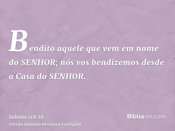 Bendito aquele que vem em nome do SENHOR; nós vos bendizemos desde a Casa do SENHOR.