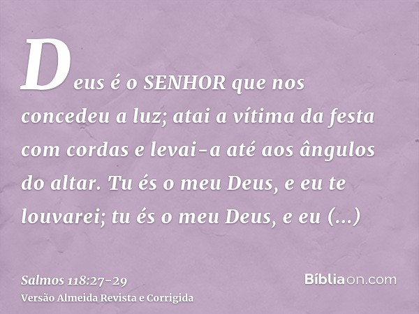 Deus é o SENHOR que nos concedeu a luz; atai a vítima da festa com cordas e levai-a até aos ângulos do altar.Tu és o meu Deus, e eu te louvarei; tu és o meu Deu