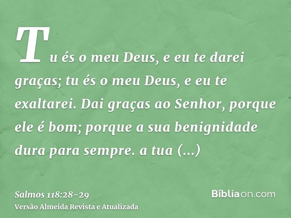 Tu és o meu Deus, e eu te darei graças; tu és o meu Deus, e eu te exaltarei.Dai graças ao Senhor, porque ele é bom; porque a sua benignidade dura para sempre. a