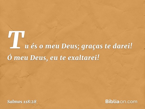 Tu és o meu Deus; graças te darei!
Ó meu Deus, eu te exaltarei! -- Salmo 118:28