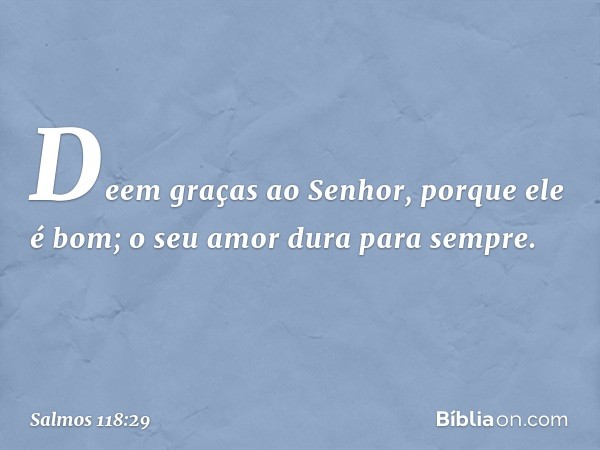 Deem graças ao Senhor, porque ele é bom;
o seu amor dura para sempre. -- Salmo 118:29