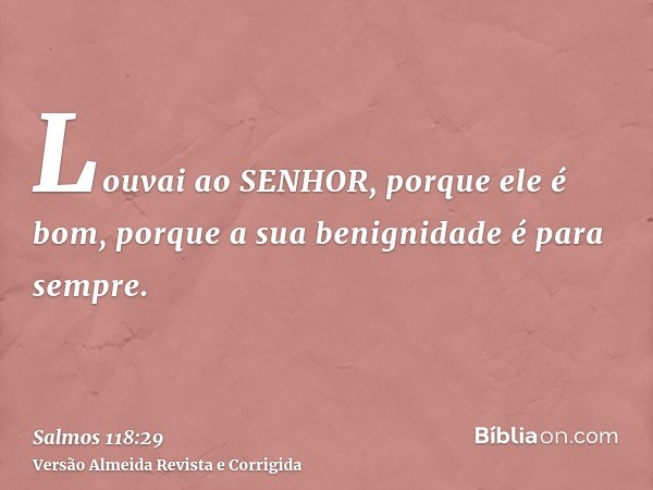 Louvai ao SENHOR, porque ele é bom, porque a sua benignidade é para sempre.