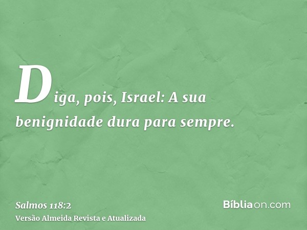 Diga, pois, Israel: A sua benignidade dura para sempre.