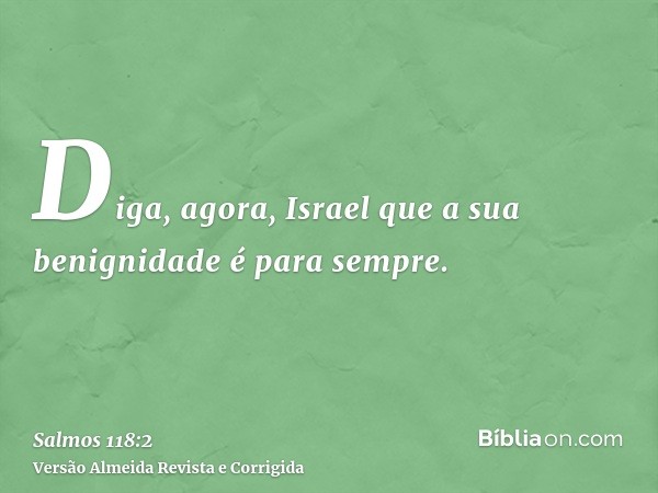 Diga, agora, Israel que a sua benignidade é para sempre.