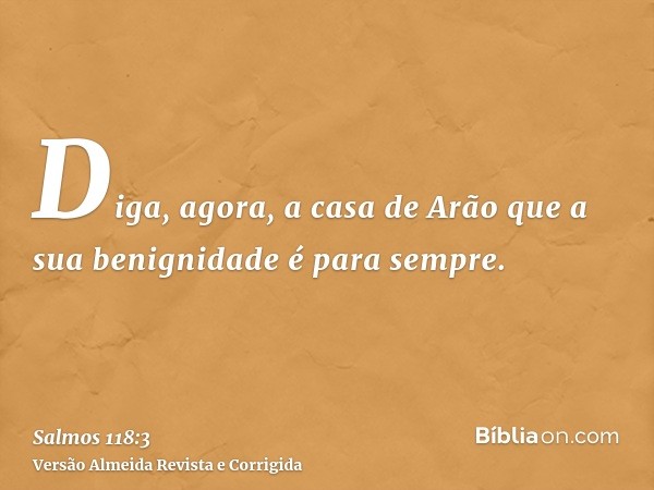 Diga, agora, a casa de Arão que a sua benignidade é para sempre.