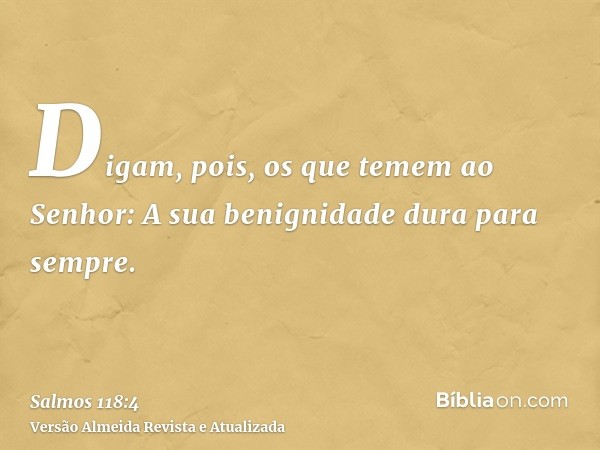 Digam, pois, os que temem ao Senhor: A sua benignidade dura para sempre.