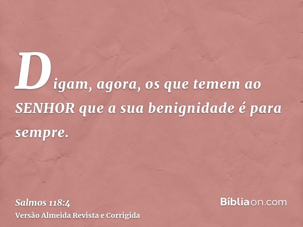 Digam, agora, os que temem ao SENHOR que a sua benignidade é para sempre.