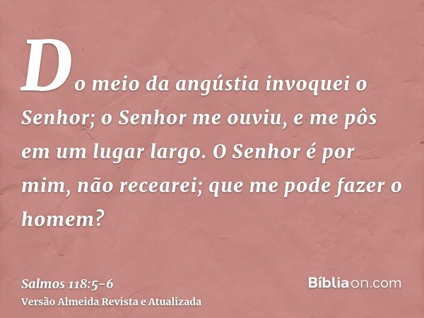 Do meio da angústia invoquei o Senhor; o Senhor me ouviu, e me pôs em um lugar largo.O Senhor é por mim, não recearei; que me pode fazer o homem?