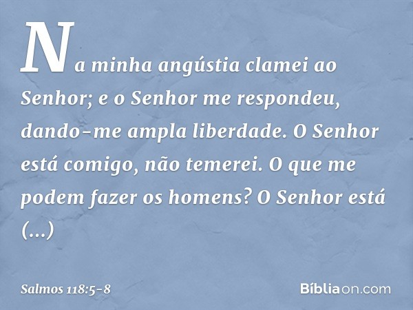 Na minha angústia clamei ao Senhor;
e o Senhor me respondeu,
dando-me ampla liberdade. O Senhor está comigo, não temerei.
O que me podem fazer os homens? O Senh