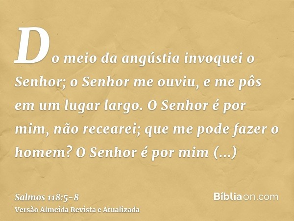 Do meio da angústia invoquei o Senhor; o Senhor me ouviu, e me pôs em um lugar largo.O Senhor é por mim, não recearei; que me pode fazer o homem?O Senhor é por 