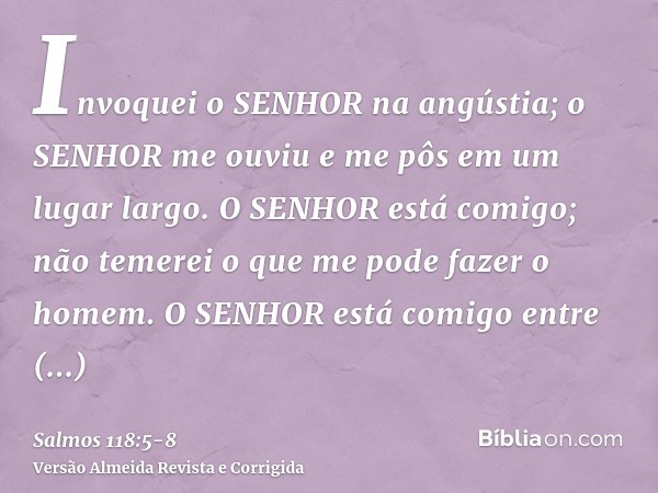 Invoquei o SENHOR na angústia; o SENHOR me ouviu e me pôs em um lugar largo.O SENHOR está comigo; não temerei o que me pode fazer o homem.O SENHOR está comigo e