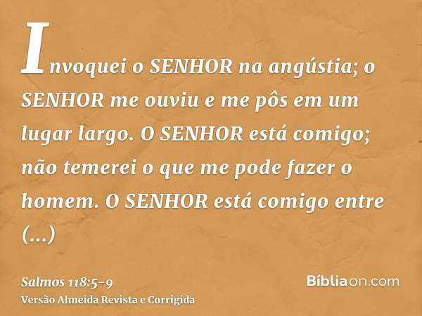 Invoquei o SENHOR na angústia; o SENHOR me ouviu e me pôs em um lugar largo.O SENHOR está comigo; não temerei o que me pode fazer o homem.O SENHOR está comigo e