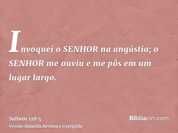 Invoquei o SENHOR na angústia; o SENHOR me ouviu e me pôs em um lugar largo.