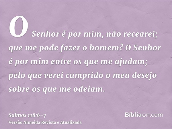 O Senhor é por mim, não recearei; que me pode fazer o homem?O Senhor é por mim entre os que me ajudam; pelo que verei cumprido o meu desejo sobre os que me odei