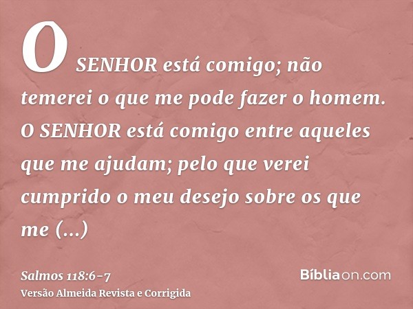 O SENHOR está comigo; não temerei o que me pode fazer o homem.O SENHOR está comigo entre aqueles que me ajudam; pelo que verei cumprido o meu desejo sobre os qu