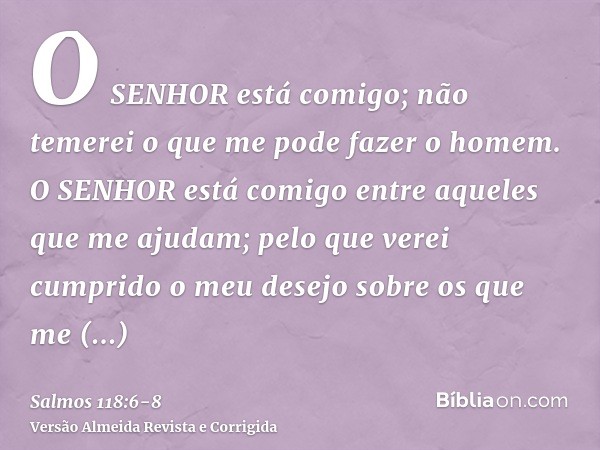 O SENHOR está comigo; não temerei o que me pode fazer o homem.O SENHOR está comigo entre aqueles que me ajudam; pelo que verei cumprido o meu desejo sobre os qu