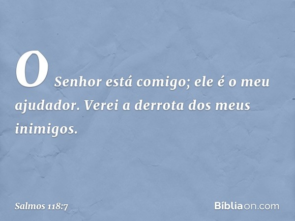 O Senhor está comigo;
ele é o meu ajudador.
Verei a derrota dos meus inimigos. -- Salmo 118:7