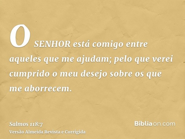 O SENHOR está comigo entre aqueles que me ajudam; pelo que verei cumprido o meu desejo sobre os que me aborrecem.