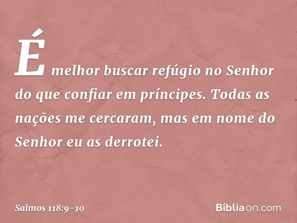 É melhor buscar refúgio no Senhor
do que confiar em príncipes. Todas as nações me cercaram,
mas em nome do Senhor eu as derrotei. -- Salmo 118:9-10