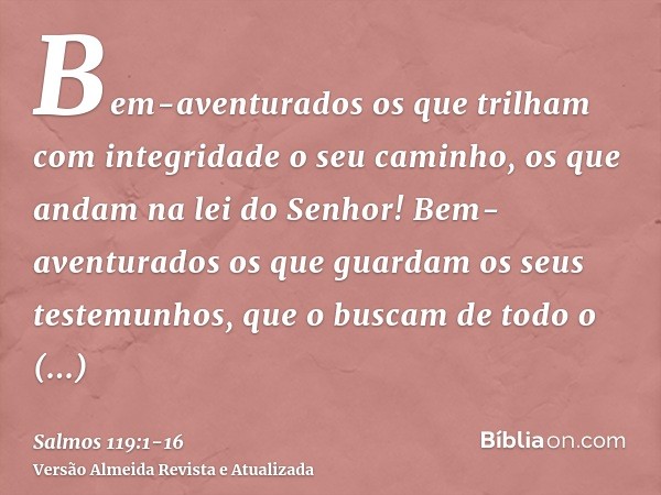 Bem-aventurados os que trilham com integridade o seu caminho, os que andam na lei do Senhor!Bem-aventurados os que guardam os seus testemunhos, que o buscam de