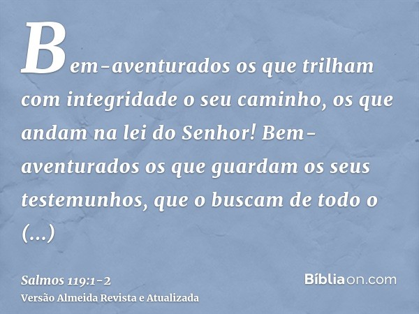 Bem-aventurados os que trilham com integridade o seu caminho, os que andam na lei do Senhor!Bem-aventurados os que guardam os seus testemunhos, que o buscam de 