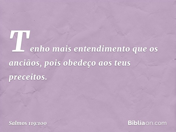 Tenho mais entendimento que os anciãos,
pois obedeço aos teus preceitos. -- Salmo 119:100