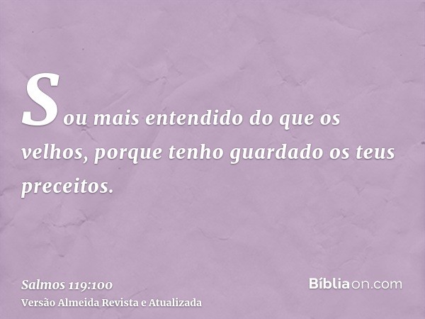 Sou mais entendido do que os velhos, porque tenho guardado os teus preceitos.