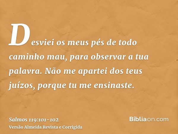 Desviei os meus pés de todo caminho mau, para observar a tua palavra.Não me apartei dos teus juízos, porque tu me ensinaste.