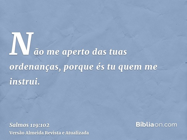 Não me aperto das tuas ordenanças, porque és tu quem me instrui.