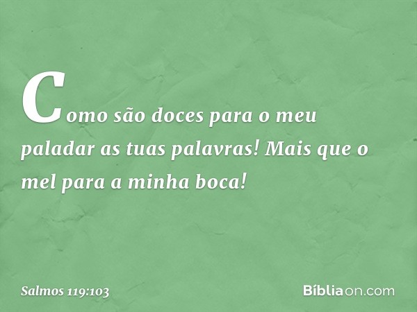 Como são doces para o meu paladar
as tuas palavras!
Mais que o mel para a minha boca! -- Salmo 119:103