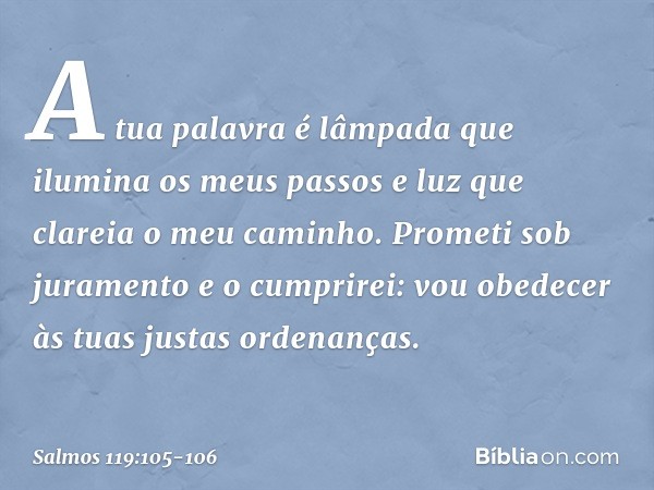 A tua palavra é lâmpada
que ilumina os meus passos
e luz que clareia o meu caminho. Prometi sob juramento e o cumprirei:
vou obedecer às tuas justas ordenanças.