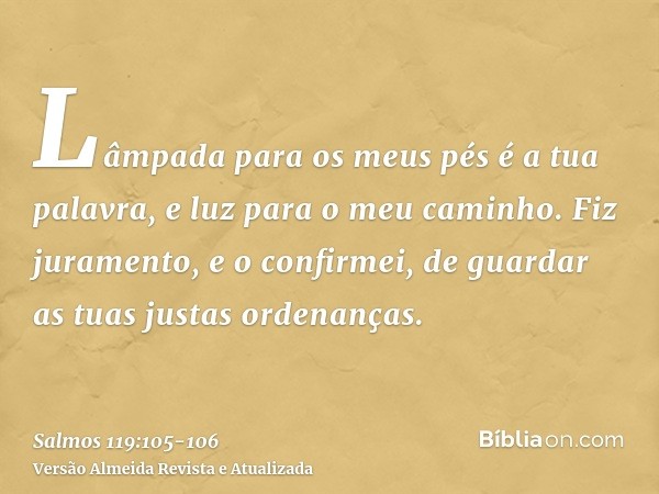 Lâmpada para os meus pés é a tua palavra, e luz para o meu caminho.Fiz juramento, e o confirmei, de guardar as tuas justas ordenanças.