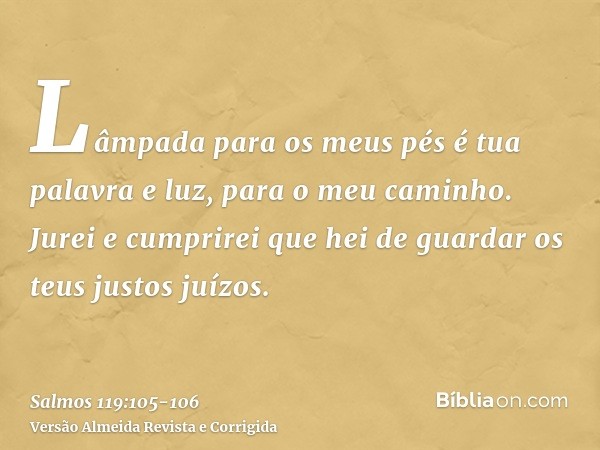 Lâmpada para os meus pés é tua palavra e luz, para o meu caminho.Jurei e cumprirei que hei de guardar os teus justos juízos.