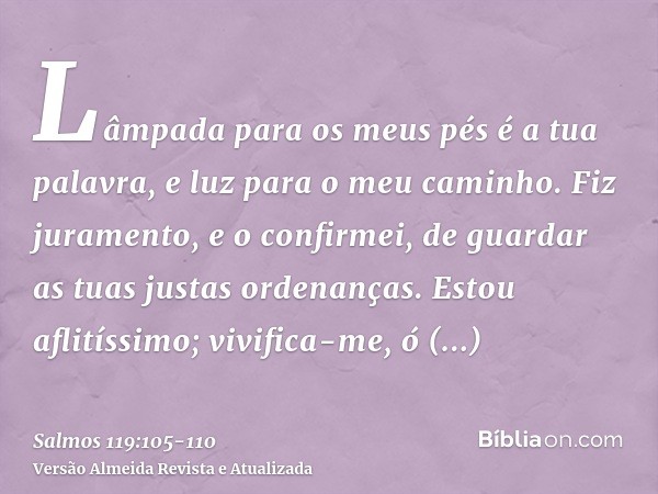 Lâmpada para os meus pés é a tua palavra, e luz para o meu caminho.Fiz juramento, e o confirmei, de guardar as tuas justas ordenanças.Estou aflitíssimo; vivific