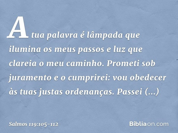 A tua palavra é lâmpada
que ilumina os meus passos
e luz que clareia o meu caminho. Prometi sob juramento e o cumprirei:
vou obedecer às tuas justas ordenanças.