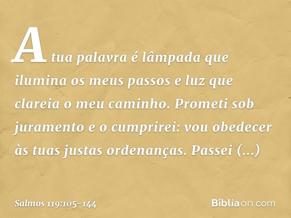 A tua palavra é lâmpada
que ilumina os meus passos
e luz que clareia o meu caminho. Prometi sob juramento e o cumprirei:
vou obedecer às tuas justas ordenanças.