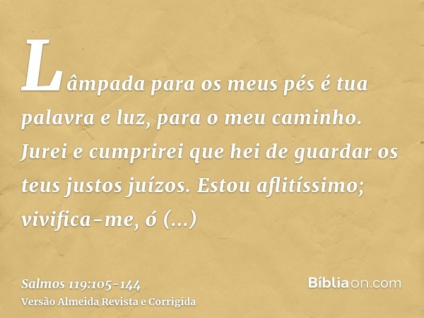 Lâmpada para os meus pés é tua palavra e luz, para o meu caminho.Jurei e cumprirei que hei de guardar os teus justos juízos.Estou aflitíssimo; vivifica-me, ó SE