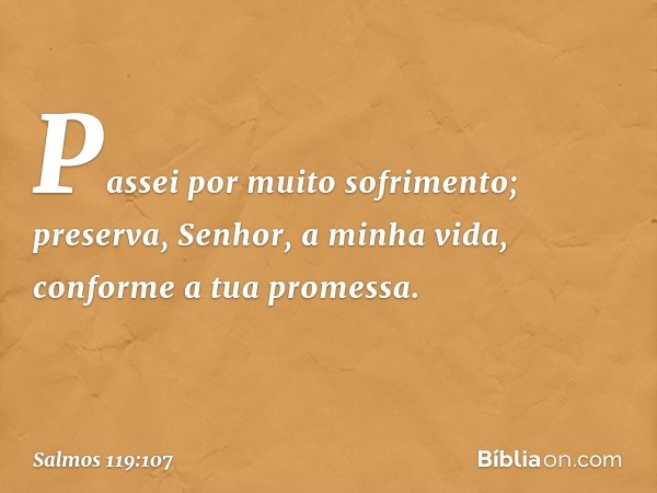 Passei por muito sofrimento;
preserva, Senhor, a minha vida,
conforme a tua promessa. -- Salmo 119:107