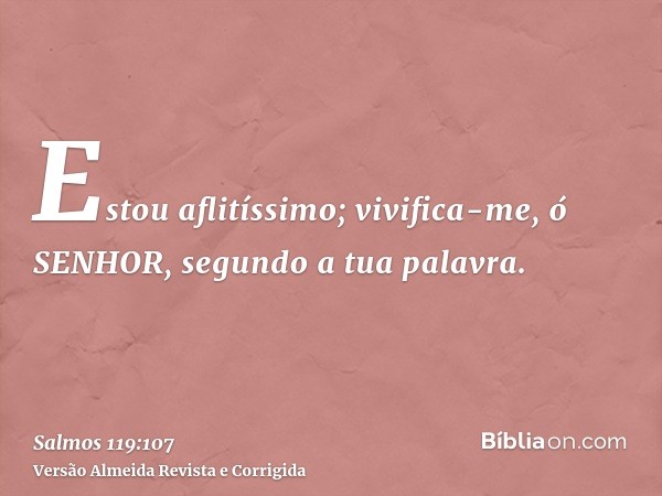 Estou aflitíssimo; vivifica-me, ó SENHOR, segundo a tua palavra.