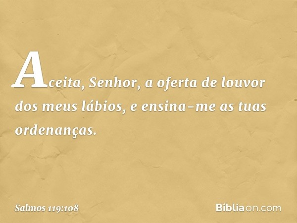 Aceita, Senhor, a oferta de louvor
dos meus lábios,
e ensina-me as tuas ordenanças. -- Salmo 119:108