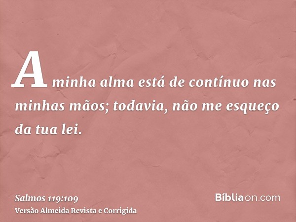 A minha alma está de contínuo nas minhas mãos; todavia, não me esqueço da tua lei.
