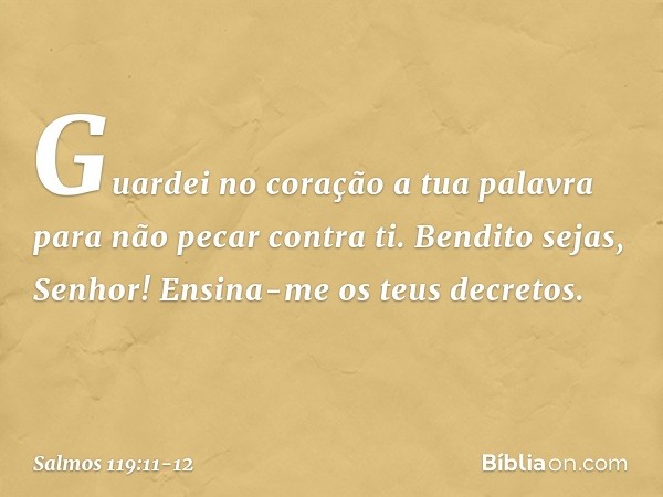 Guardei no coração a tua palavra
para não pecar contra ti. Bendito sejas, Senhor!
Ensina-me os teus decretos. -- Salmo 119:11-12