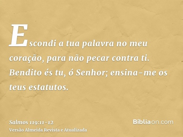 Escondi a tua palavra no meu coração, para não pecar contra ti.Bendito és tu, ó Senhor; ensina-me os teus estatutos.