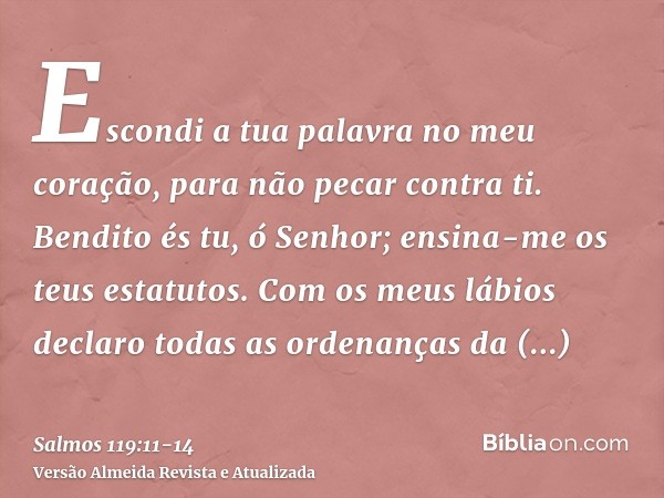 Escondi a tua palavra no meu coração, para não pecar contra ti.Bendito és tu, ó Senhor; ensina-me os teus estatutos.Com os meus lábios declaro todas as ordenanç