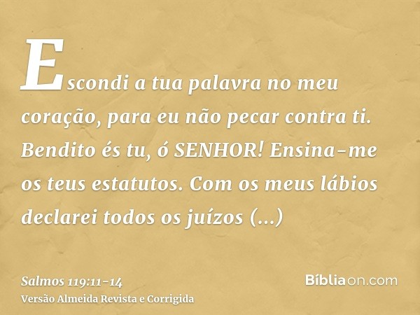 Escondi a tua palavra no meu coração, para eu não pecar contra ti.Bendito és tu, ó SENHOR! Ensina-me os teus estatutos.Com os meus lábios declarei todos os juíz