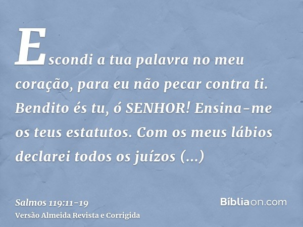 Escondi a tua palavra no meu coração, para eu não pecar contra ti.Bendito és tu, ó SENHOR! Ensina-me os teus estatutos.Com os meus lábios declarei todos os juíz