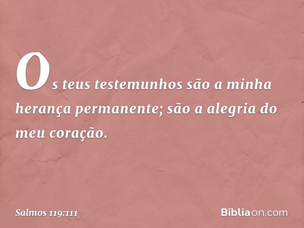 Os teus testemunhos
são a minha herança permanente;
são a alegria do meu coração. -- Salmo 119:111