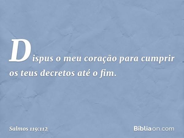 Dispus o meu coração para cumprir
os teus decretos até o fim. -- Salmo 119:112