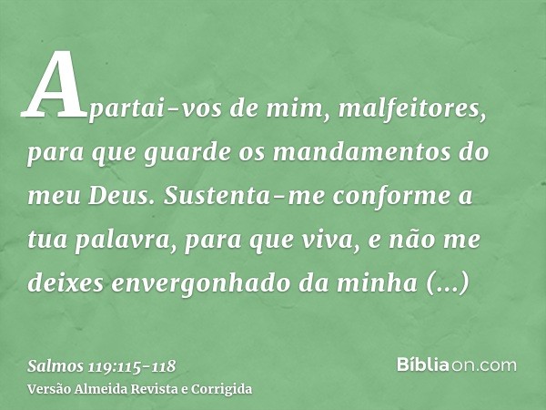 Apartai-vos de mim, malfeitores, para que guarde os mandamentos do meu Deus.Sustenta-me conforme a tua palavra, para que viva, e não me deixes envergonhado da m