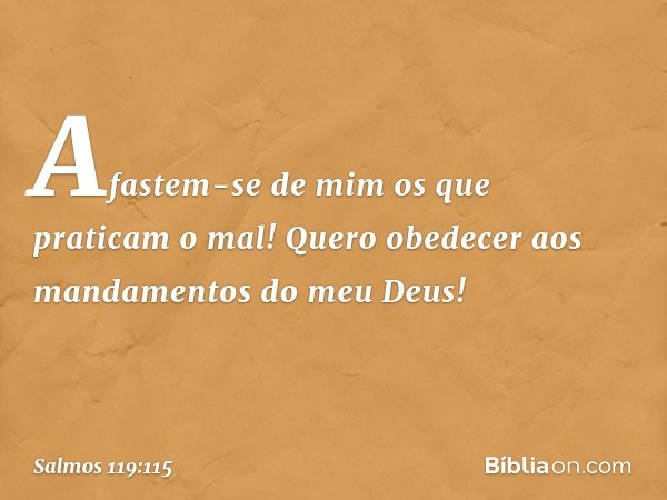 Afastem-se de mim os que praticam o mal!
Quero obedecer
aos mandamentos do meu Deus! -- Salmo 119:115